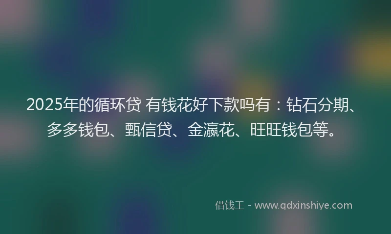 2025年的循环贷 有钱花好下款吗有：钻石分期、多多钱包、甄信贷、金瀛花、旺旺钱包等。