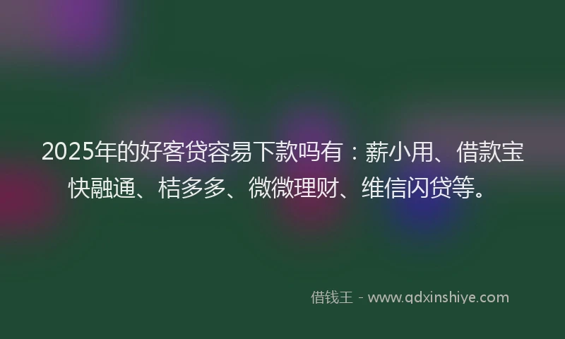 2025年的好客贷容易下款吗有：薪小用、借款宝快融通、桔多多、微微理财、维信闪贷等。