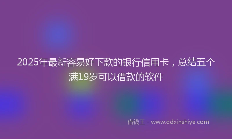 2025年最新容易好下款的银行信用卡，总结五个满19岁可以借款的软件