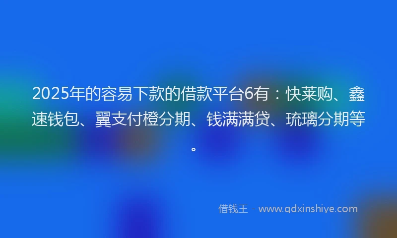 2025年的容易下款的借款平台6有：快莱购、鑫速钱包、翼支付橙分期、钱满满贷、琉璃分期等。