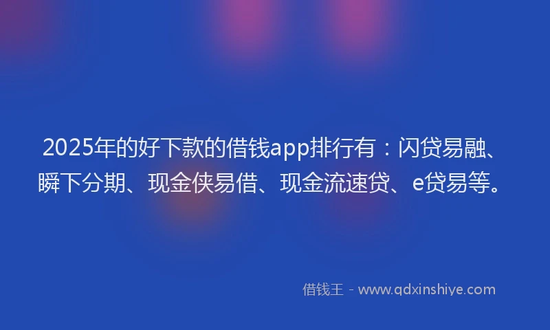 2025年的好下款的借钱app排行有：闪贷易融、瞬下分期、现金侠易借、现金流速贷、e贷易等。