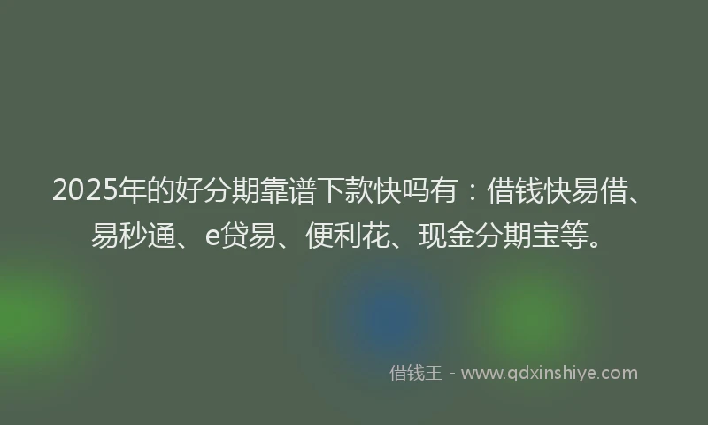 2025年的好分期靠谱下款快吗有：借钱快易借、易秒通、e贷易、便利花、现金分期宝等。