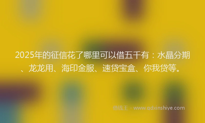 2025年的征信花了哪里可以借五千有：水晶分期、龙龙用、海印金服、速贷宝盒、你我贷等。
