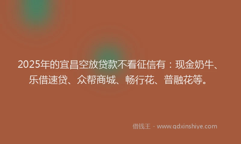 2025年的宜昌空放贷款不看征信有：现金奶牛、乐借速贷、众帮商城、畅行花、普融花等。
