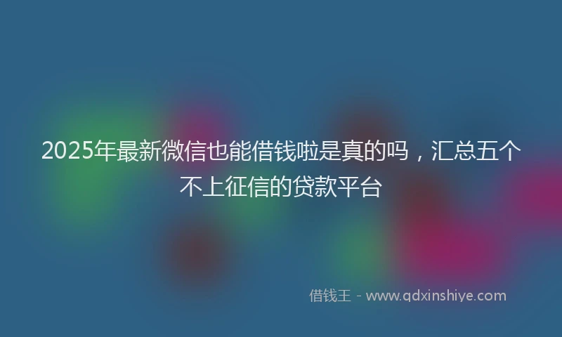 2025年最新微信也能借钱啦是真的吗，汇总五个不上征信的贷款平台