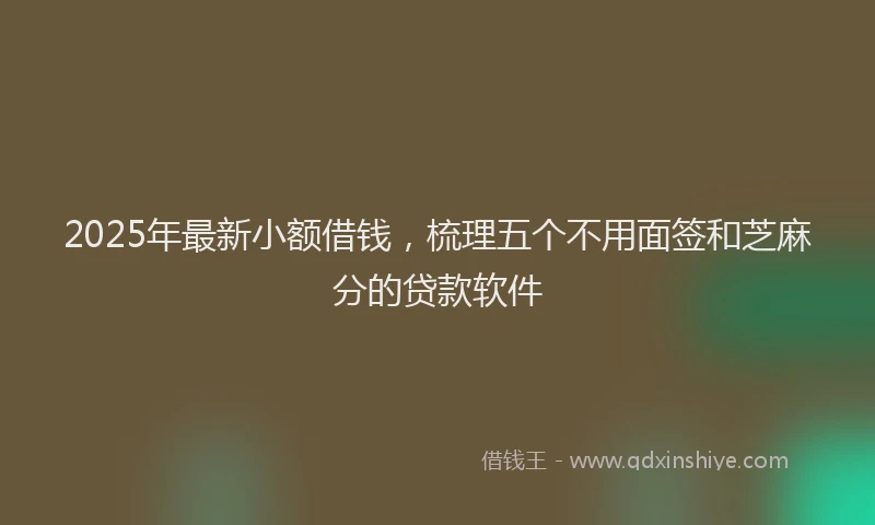 2025年最新小额借钱，梳理五个不用面签和芝麻分的贷款软件