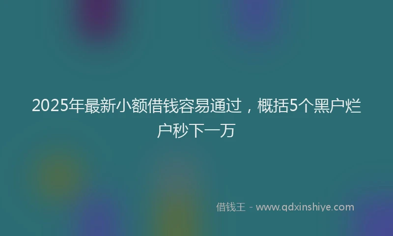 2025年最新小额借钱容易通过，概括5个黑户烂户秒下一万