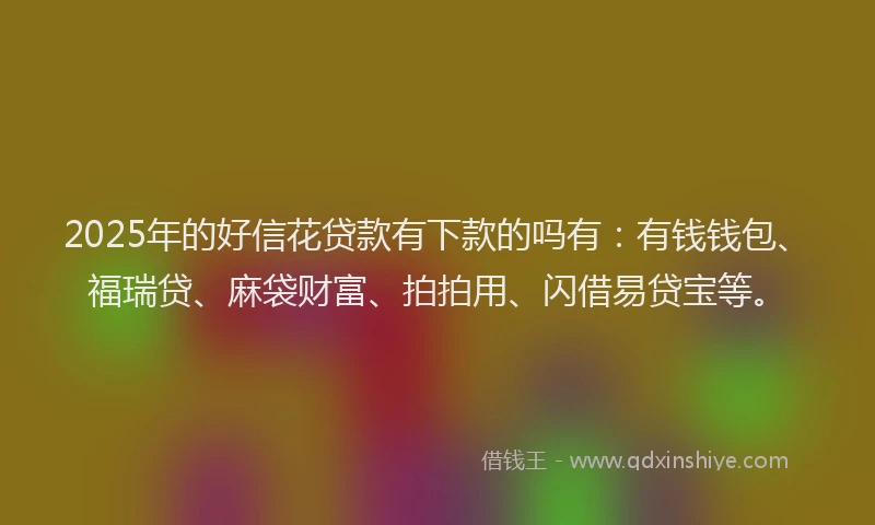 2025年的好信花贷款有下款的吗有：有钱钱包、福瑞贷、麻袋财富、拍拍用、闪借易贷宝等。