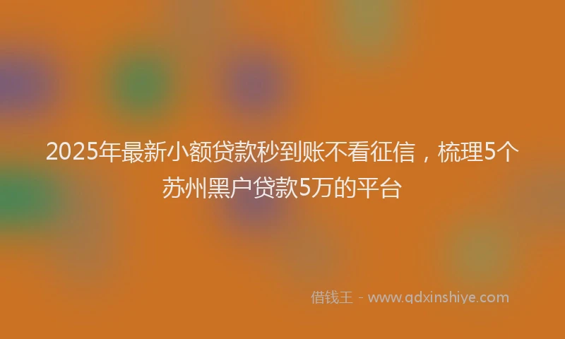2025年最新小额贷款秒到账不看征信，梳理5个苏州黑户贷款5万的平台