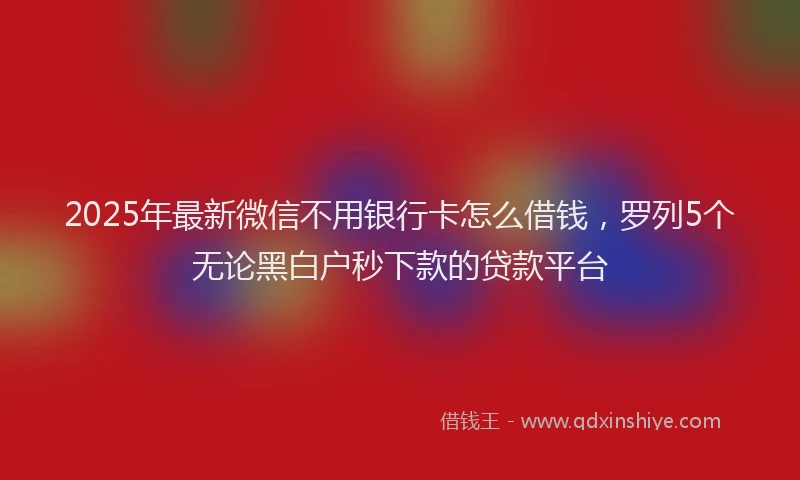 2025年最新微信不用银行卡怎么借钱，罗列5个无论黑白户秒下款的贷款平台