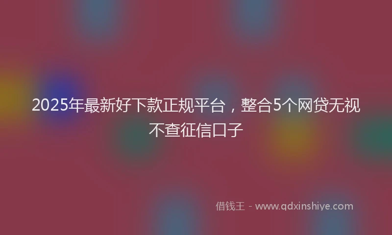 2025年最新好下款正规平台，整合5个网贷无视不查征信口子