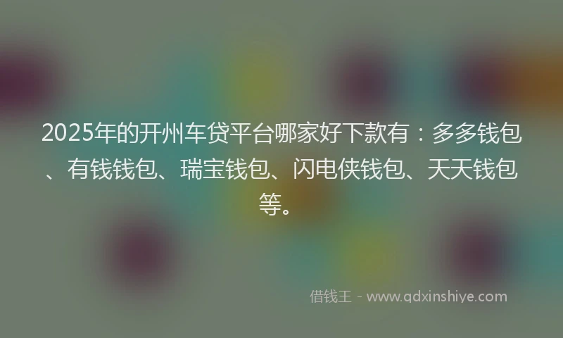 2025年的开州车贷平台哪家好下款有：多多钱包、有钱钱包、瑞宝钱包、闪电侠钱包、天天钱包等。