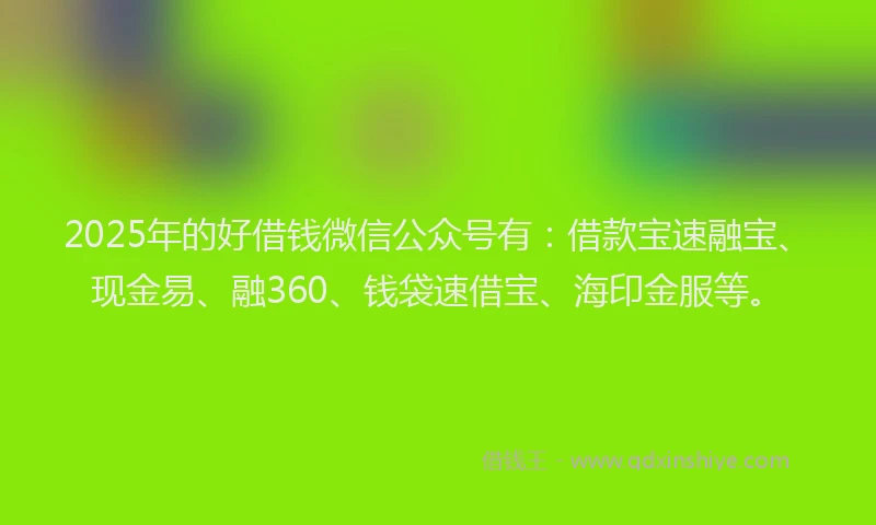 2025年的好借钱微信公众号有：借款宝速融宝、现金易、融360、钱袋速借宝、海印金服等。