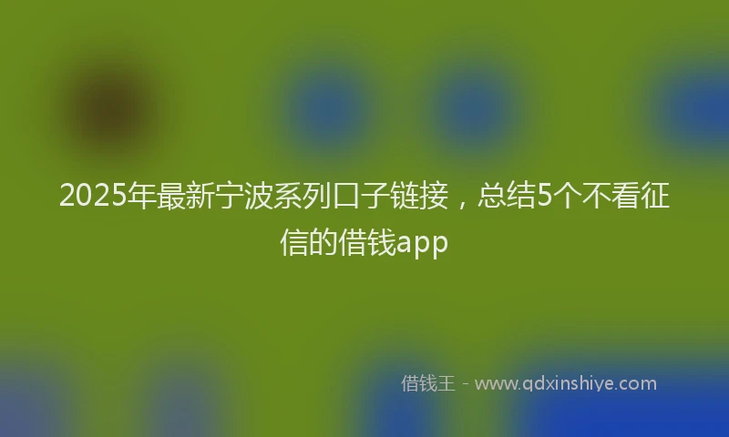2025年最新宁波系列口子链接，总结5个不看征信的借钱app