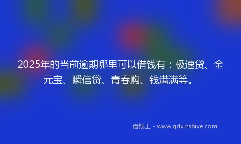 2025年的当前逾期哪里可以借钱有：极速贷、金元宝、瞬信贷、青春购、钱满满等。