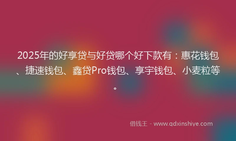 2025年的好享贷与好贷哪个好下款有：惠花钱包、捷速钱包、鑫贷Pro钱包、享宇钱包、小麦粒等。