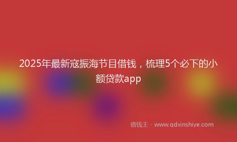 2025年最新寇振海节目借钱，梳理5个必下的小额贷款app