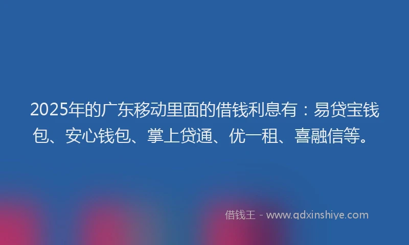 2025年的广东移动里面的借钱利息有：易贷宝钱包、安心钱包、掌上贷通、优一租、喜融信等。