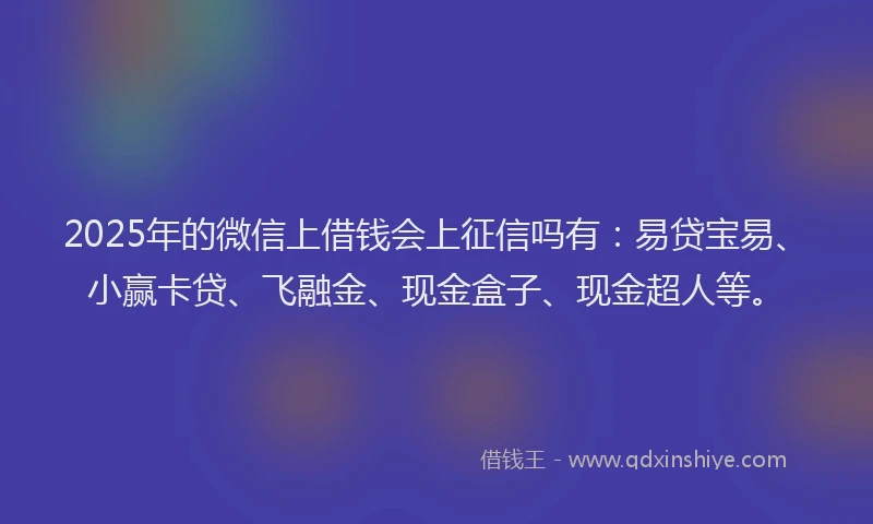 2025年的微信上借钱会上征信吗有：易贷宝易、小赢卡贷、飞融金、现金盒子、现金超人等。