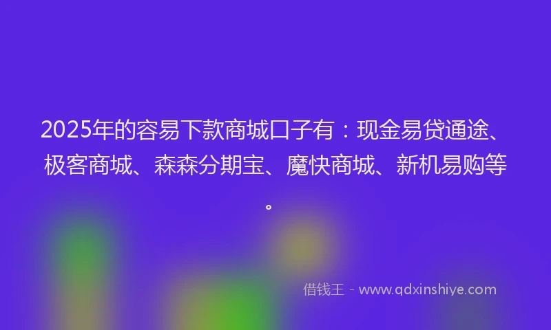 2025年的容易下款商城口子有：现金易贷通途、极客商城、森森分期宝、魔快商城、新机易购等。