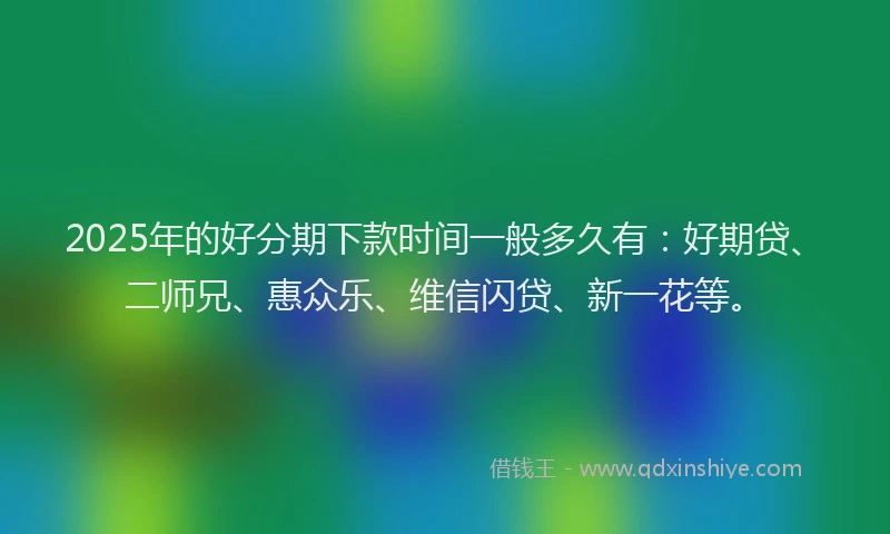 2025年的好分期下款时间一般多久有：好期贷、二师兄、惠众乐、维信闪贷、新一花等。