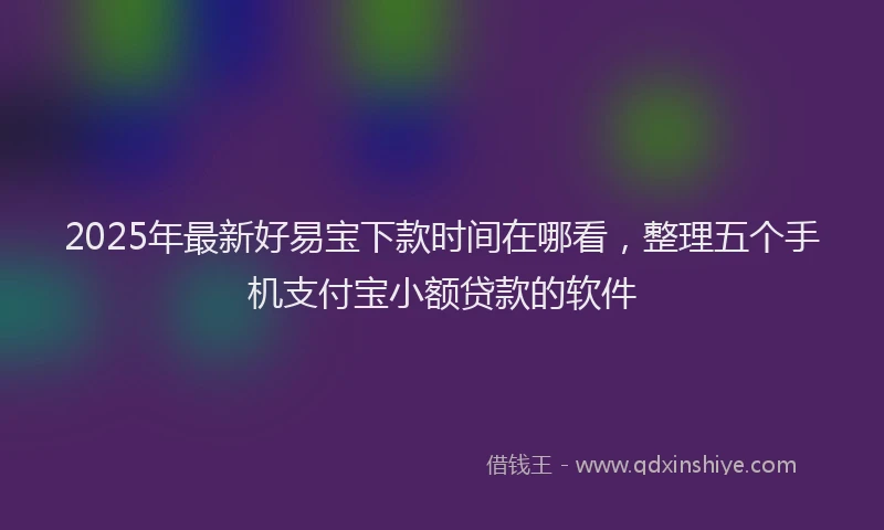 2025年最新好易宝下款时间在哪看，整理五个手机支付宝小额贷款的软件