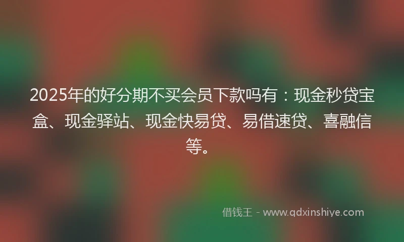 2025年的好分期不买会员下款吗有：现金秒贷宝盒、现金驿站、现金快易贷、易借速贷、喜融信等。