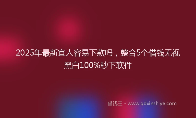 2025年最新宜人容易下款吗，整合5个借钱无视黑白100%秒下软件