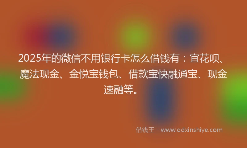 2025年的微信不用银行卡怎么借钱有：宜花呗、魔法现金、金悦宝钱包、借款宝快融通宝、现金速融等。