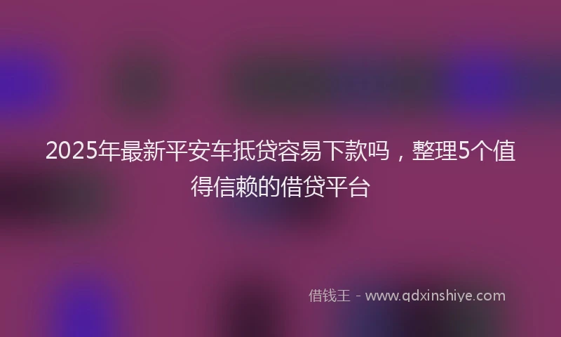 2025年最新平安车抵贷容易下款吗，整理5个值得信赖的借贷平台