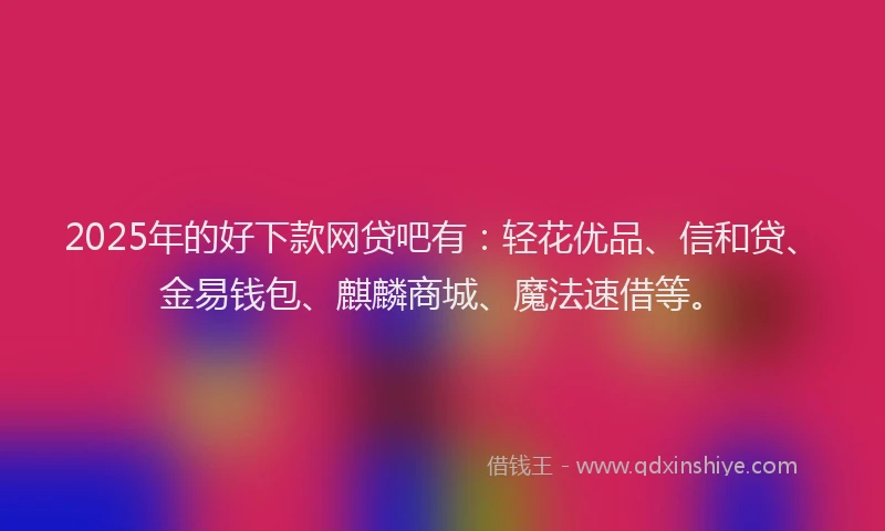 2025年的好下款网贷吧有：轻花优品、信和贷、金易钱包、麒麟商城、魔法速借等。