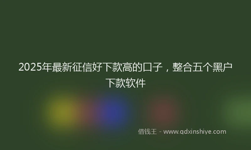2025年最新征信好下款高的口子，整合五个黑户下款软件