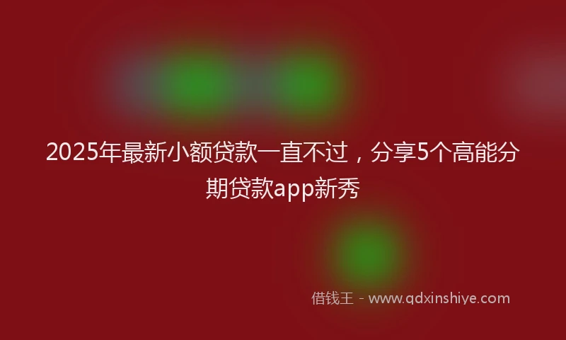 2025年最新小额贷款一直不过，分享5个高能分期贷款app新秀