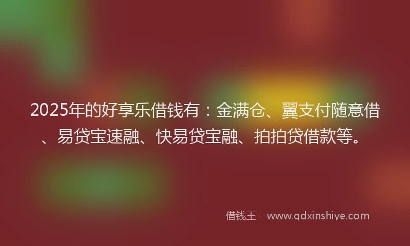 2025年的好享乐借钱有：金满仓、翼支付随意借、易贷宝速融、快易贷宝融、拍拍贷借款等。