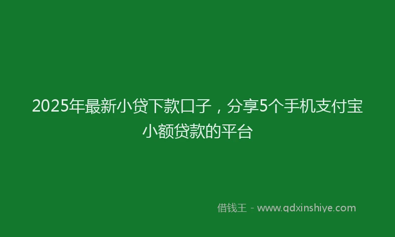 2025年最新小贷下款口子，分享5个手机支付宝小额贷款的平台
