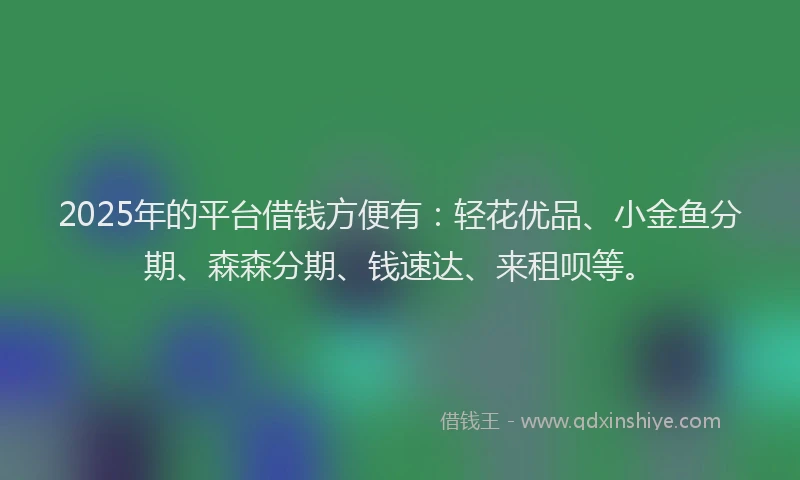 2025年的平台借钱方便有：轻花优品、小金鱼分期、森森分期、钱速达、来租呗等。