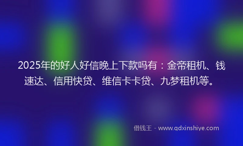 2025年的好人好信晚上下款吗有：金帝租机、钱速达、信用快贷、维信卡卡贷、九梦租机等。