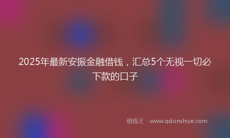 2025年最新安振金融借钱，汇总5个无视一切必下款的口子