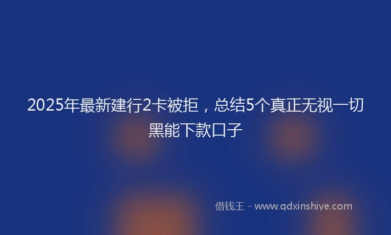 2025年最新建行2卡被拒，总结5个真正无视一切黑能下款口子