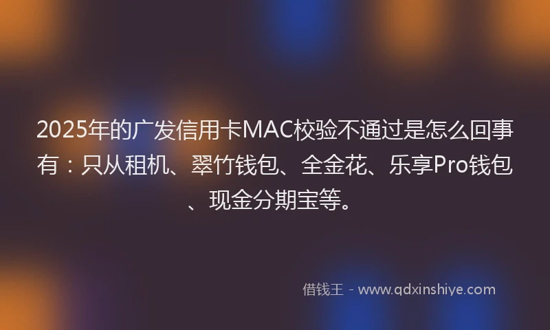 2025年的广发信用卡MAC校验不通过是怎么回事有：只从租机、翠竹钱包、全金花、乐享Pro钱包、现金分期宝等。