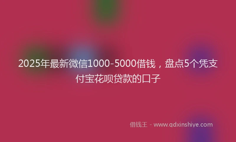 2025年最新微信1000-5000借钱，盘点5个凭支付宝花呗贷款的口子