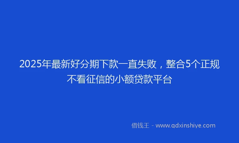 2025年最新好分期下款一直失败，整合5个正规不看征信的小额贷款平台