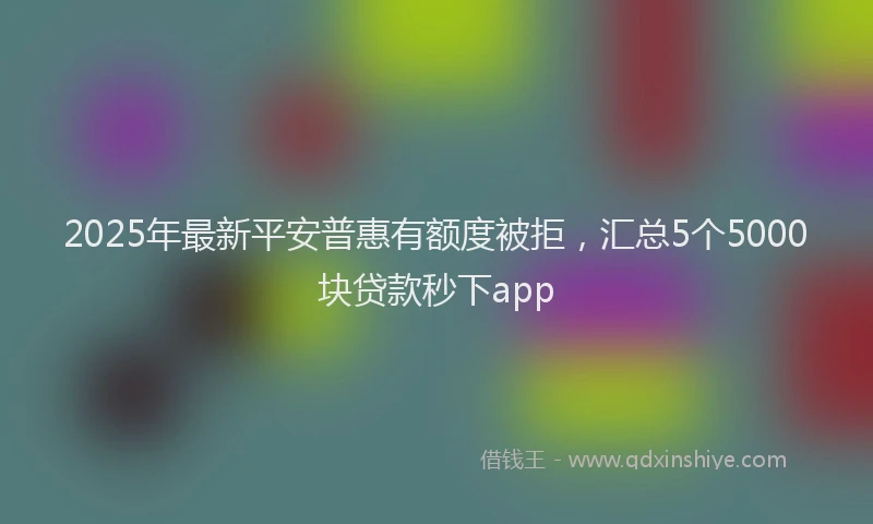 2025年最新平安普惠有额度被拒，汇总5个5000块贷款秒下app