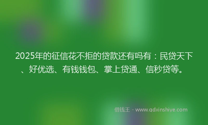 2025年的征信花不拒的贷款还有吗有：民贷天下、好优选、有钱钱包、掌上贷通、信秒贷等。