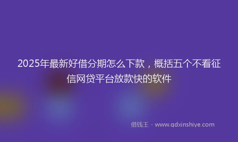 2025年最新好借分期怎么下款，概括五个不看征信网贷平台放款快的软件