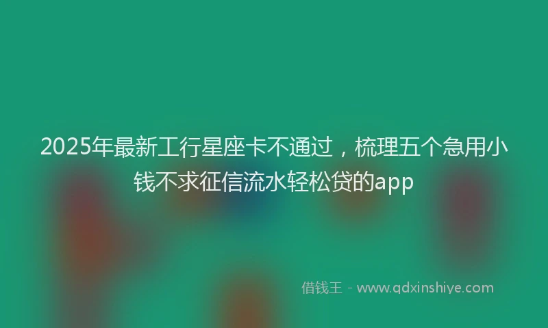 2025年最新工行星座卡不通过，梳理五个急用小钱不求征信流水轻松贷的app