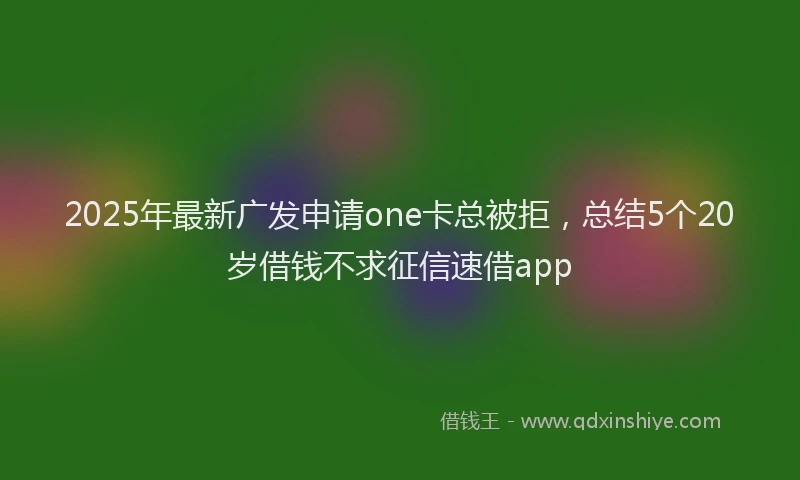 2025年最新广发申请one卡总被拒，总结5个20岁借钱不求征信速借app