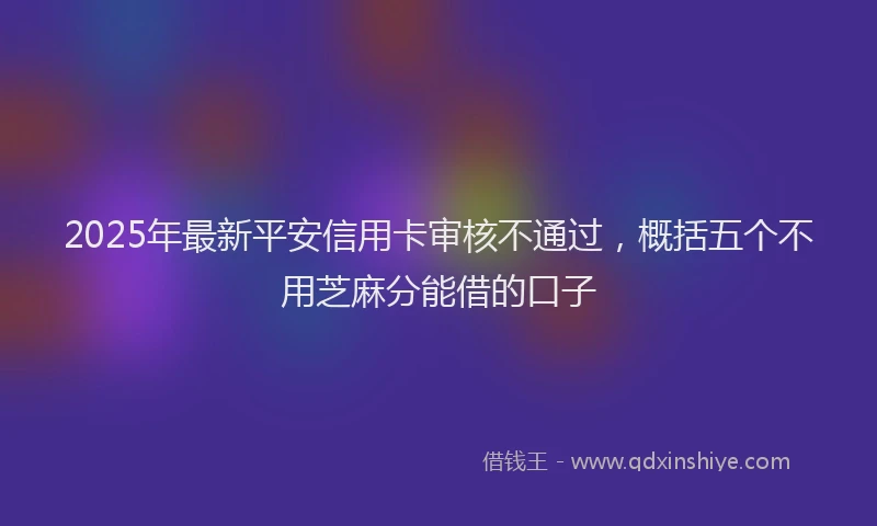 2025年最新平安信用卡审核不通过，概括五个不用芝麻分能借的口子