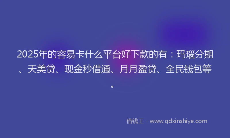 2025年的容易卡什么平台好下款的有：玛瑙分期、天美贷、现金秒借通、月月盈贷、全民钱包等。