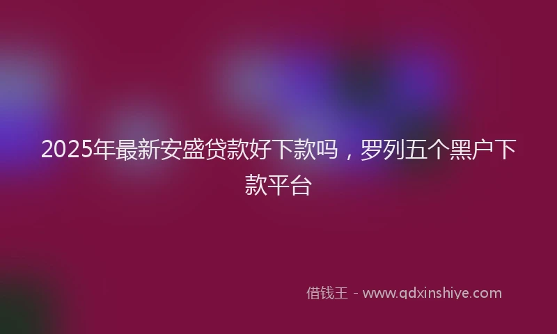 2025年最新安盛贷款好下款吗，罗列五个黑户下款平台